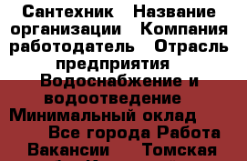 Сантехник › Название организации ­ Компания-работодатель › Отрасль предприятия ­ Водоснабжение и водоотведение › Минимальный оклад ­ 15 000 - Все города Работа » Вакансии   . Томская обл.,Кедровый г.